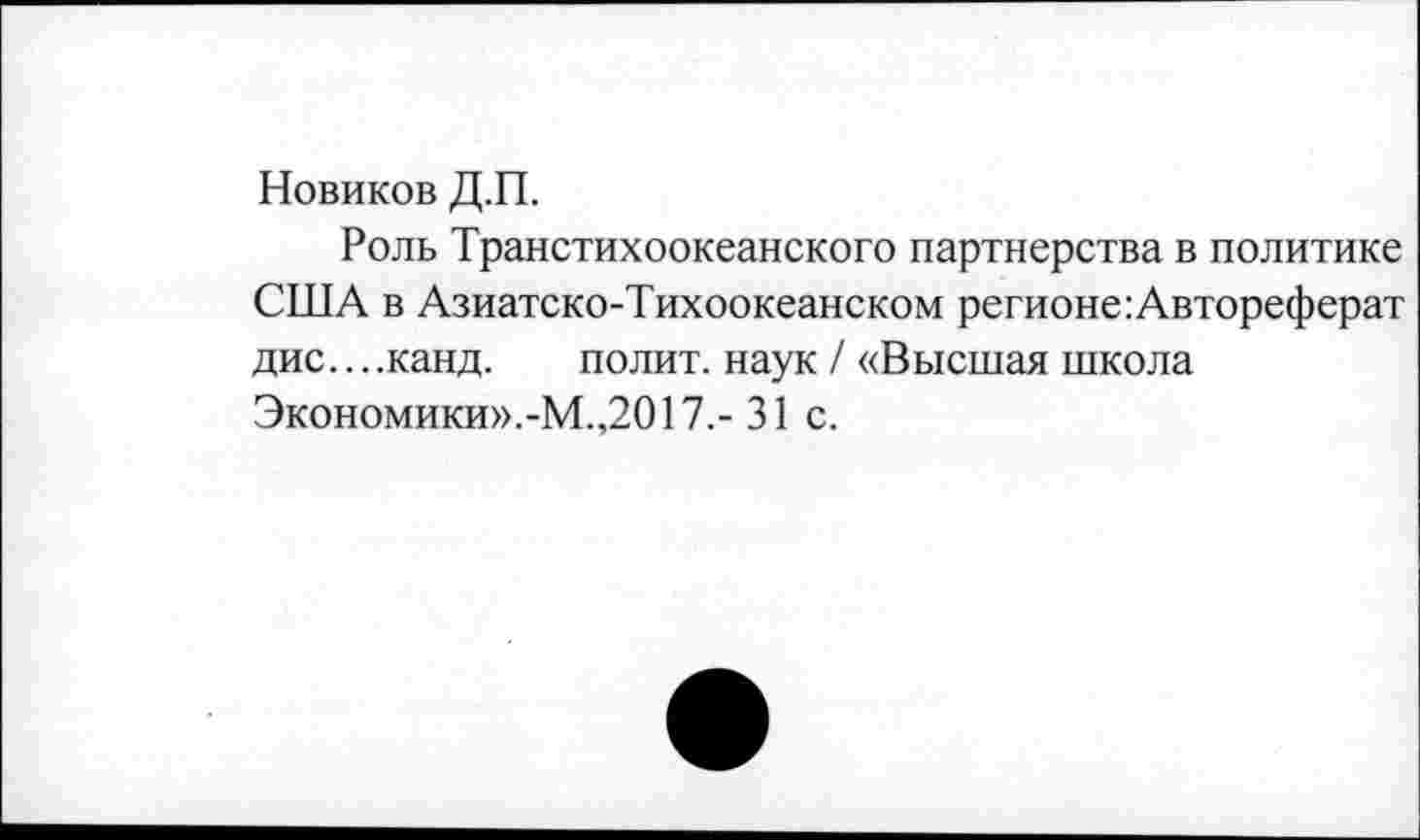 ﻿Новиков Д.П.
Роль Транстихоокеанского партнерства в политике США в Азиатско-Тихоокеанском регионе:Автореферат дис... .канд.	полит, наук / «Высшая школа
Экономики».-М.,2017,- 31 с.